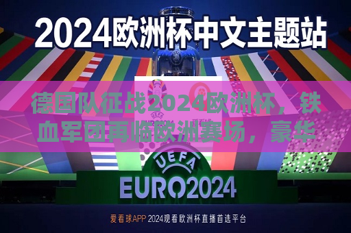 德国队征战2024欧洲杯，铁血军团再临欧洲赛场，豪华阵容蓄势待发，德国队征战2024欧洲杯，铁血军团重临赛场，豪华阵容蓄势待发