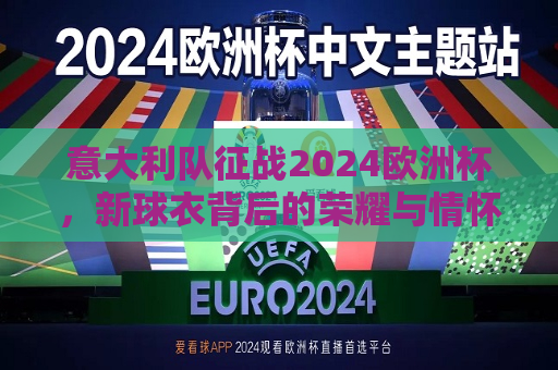 意大利队征战2024欧洲杯，新球衣背后的荣耀与情怀，意大利征战2024欧洲杯，新球衣承载荣耀与情怀，意大利征战2024欧洲杯，新球衣承载荣耀与情怀