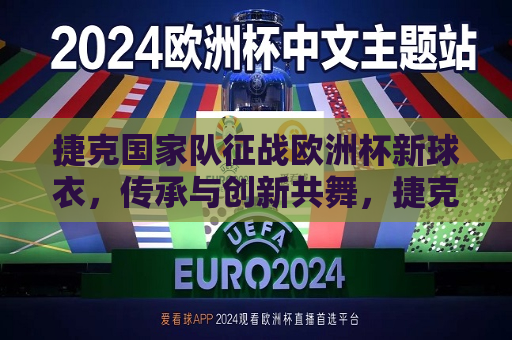 捷克国家队征战欧洲杯新球衣，传承与创新共舞，捷克征战欧洲杯，传承与创新的共舞，捷克国家队征战欧洲杯，传承与创新的共舞新球衣亮相