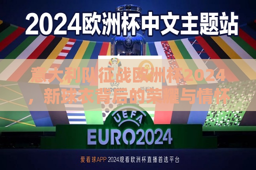 意大利队征战欧洲杯2024，新球衣背后的荣耀与情怀，意大利队征战欧洲杯2024，新球衣承载荣耀与情怀，意大利征战欧洲杯2024，新球衣承载荣耀与情怀