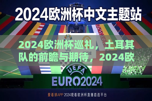 2024欧洲杯巡礼，土耳其队的前瞻与期待，2024欧洲杯巡礼，土耳其队蓄势待发，前瞻与期待