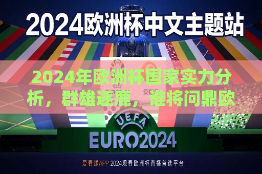 2024年欧洲杯国家实力分析，群雄逐鹿，谁将问鼎欧洲之巅，2024年欧洲杯夺冠热门分析，谁将成为新的欧洲霸主？，2024年欧洲杯夺冠热门分析，群雄逐鹿，谁将成为新的欧洲霸主？  第1张