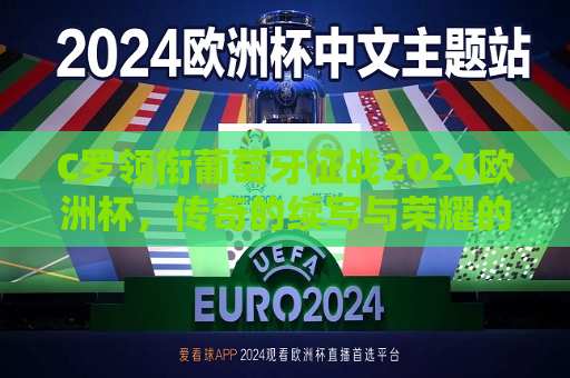 C罗领衔葡萄牙征战2024欧洲杯，传奇的续写与荣耀的追寻，C罗再度率领葡萄牙征战欧洲杯，传奇续写，荣耀追寻，C罗再度率领葡萄牙征战欧洲杯，传奇续写，荣耀追寻