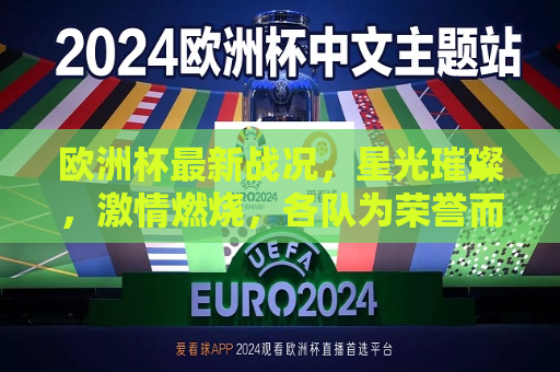 欧洲杯最新战况，星光璀璨，激情燃烧，各队为荣誉而战，欧洲杯激战正酣，星光闪耀激情燃烧
