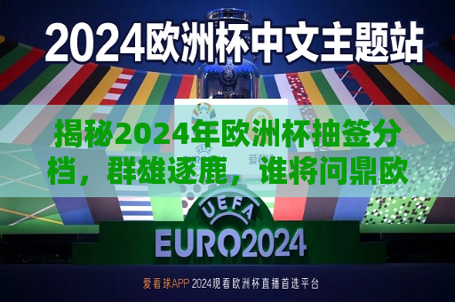 揭秘2024年欧洲杯抽签分档，群雄逐鹿，谁将问鼎欧洲足球之巅？，2024年欧洲杯抽签揭晓，群雄逐鹿，谁将荣登欧洲之巅？，揭秘与揭晓，2024年欧洲杯抽签分档，谁将荣登欧洲足球之巅？