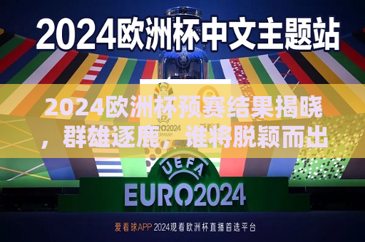 2024欧洲杯预赛结果揭晓，群雄逐鹿，谁将脱颖而出？，2024欧洲杯预赛结果揭晓，谁将在群雄逐鹿中脱颖而出？  第1张