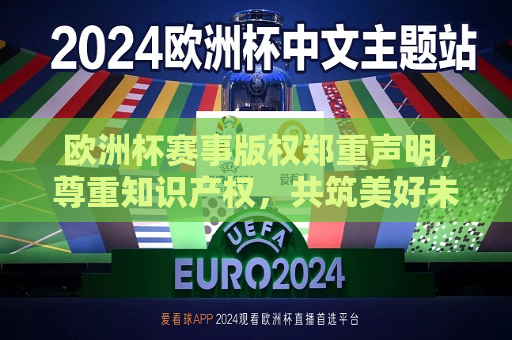 欧洲杯赛事版权郑重声明，尊重知识产权，共筑美好未来，欧洲杯赛事版权声明，共筑知识产权美好未来，欧洲杯赛事版权声明，共筑知识产权美好未来  第1张