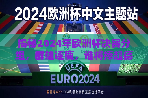 揭秘2024年欧洲杯决赛分组，群雄逐鹿，谁将捧起德劳内杯？，2024年欧洲杯决赛分组揭晓，群雄争霸，德劳内杯谁将捧杯？，揭秘与争霸，2024年欧洲杯决赛分组揭晓，德劳内杯谁将捧杯？  第1张