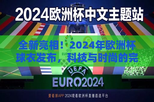 全新亮相！2024年欧洲杯球衣发布，科技与时尚的完美融合，2024年欧洲杯全新球衣发布，科技与时尚的碰撞，科技与时尚碰撞，全新亮相的2024年欧洲杯球衣发布  第1张