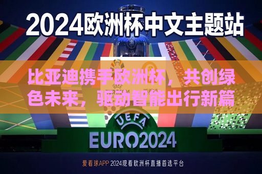 比亚迪携手欧洲杯，共创绿色未来，驱动智能出行新篇章，比亚迪携手欧洲杯共创未来，智能绿色出行新篇章，比亚迪携手欧洲杯，共创智能绿色出行新未来  第1张