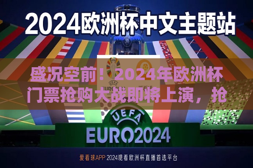 盛况空前！2024年欧洲杯门票抢购大战即将上演，抢购热潮即将来临，2024年欧洲杯门票大战盛况空前，盛况空前，2024年欧洲杯门票抢购热潮即将来临