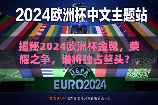 揭秘2024欧洲杯金靴，荣耀之争，谁将独占鳌头？，揭秘荣耀之争，谁将成为2024欧洲杯金靴之王？，揭秘荣耀之争，谁将成为2024欧洲杯金靴之王？