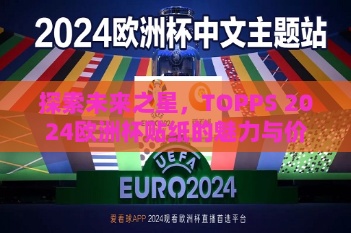 探索未来之星，TOPPS 2024欧洲杯贴纸的魅力与价值，TOPPS 2024欧洲杯贴纸，探索未来之星的魅力与价值，TOPPS 2024欧洲杯贴纸，探索未来之星的魅力与价值