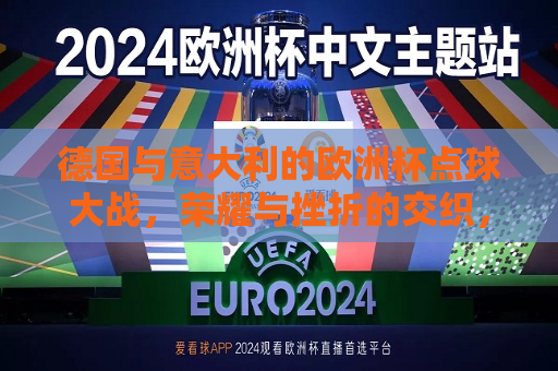 德国与意大利的欧洲杯点球大战，荣耀与挫折的交织，德国与意大利欧洲杯点球大战，荣耀与挫折的巅峰对决，德国与意大利欧洲杯点球大战，荣耀与挫折的巅峰对决