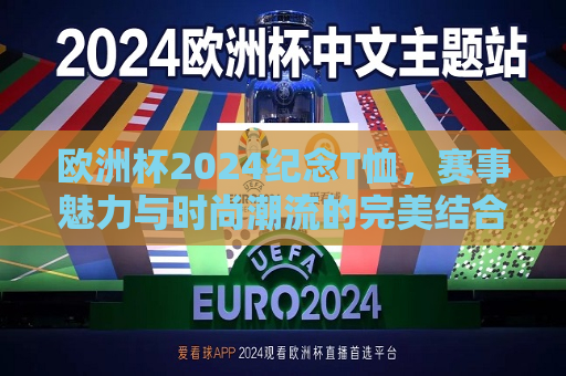 欧洲杯2024纪念T恤，赛事魅力与时尚潮流的完美结合，欧洲杯2024纪念T恤，赛事魅力与时尚潮流交融，欧洲杯2024纪念T恤，赛事魅力与时尚潮流的交融