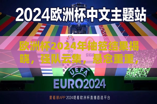 欧洲杯2024年抽签结果揭晓，强队云集，悬念重重，2024年欧洲杯抽签结果揭晓，强队云集，悬念重重，谁将问鼎？，2024年欧洲杯抽签揭晓，强队云集，悬念重重，冠军之争即将上演