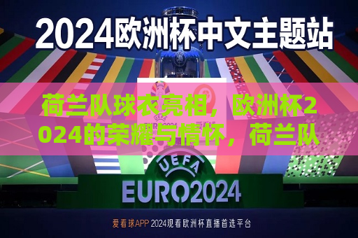 荷兰队球衣亮相，欧洲杯2024的荣耀与情怀，荷兰队新球衣亮相，欧洲杯2024的荣耀与情怀启航，荷兰队新球衣亮相，欧洲杯2024启航的荣耀与情怀