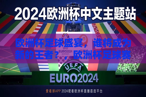 欧洲杯足球盛宴，谁将成为新的王者？，欧洲杯足球赛事，谁将问鼎王者之巅？，欧洲杯足球赛事，谁将问鼎王者之巅？