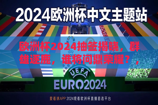 欧洲杯2024抽签揭晓，群雄逐鹿，谁将问鼎荣耀？，2024年欧洲杯抽签揭晓，谁将在群雄逐鹿中荣膺荣耀？，2024年欧洲杯抽签揭晓，群雄争霸，谁将问鼎荣耀？