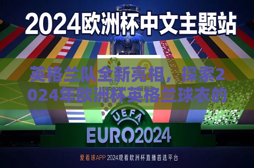 英格兰队全新亮相，探索2024年欧洲杯英格兰球衣的魅力与背后故事