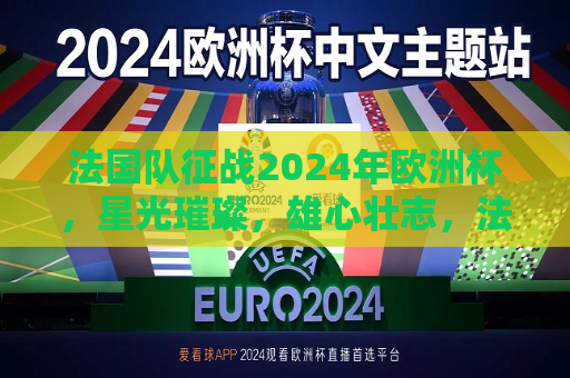 法国队征战2024年欧洲杯，星光璀璨，雄心壮志，法国队征战2024年欧洲杯，雄心壮志，星光璀璨之旅，法国队征战2024年欧洲杯，雄心壮志的星光璀璨之旅  第1张