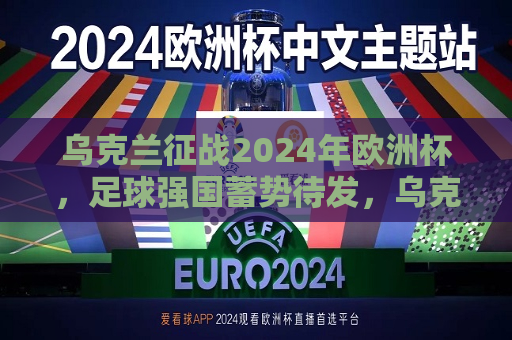 乌克兰征战2024年欧洲杯，足球强国蓄势待发，乌克兰征战2024年欧洲杯，蓄势待发的足球强国，乌克兰征战2024年欧洲杯，蓄势待发的足球强国