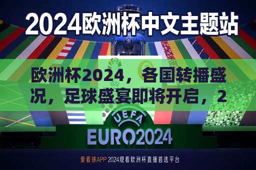 欧洲杯2024，各国转播盛况，足球盛宴即将开启，2024欧洲杯足球盛宴即将开启，各国转播盛况瞩目，2024欧洲杯足球盛宴，各国转播盛况瞩目开启