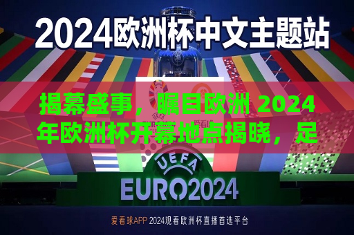 揭幕盛事，瞩目欧洲 2024年欧洲杯开幕地点揭晓，足球盛宴即将启幕，2024年欧洲杯开幕地点揭晓，足球盛宴即将在欧洲启幕，2024年欧洲杯开幕地点揭晓，足球盛宴即将在欧洲启幕