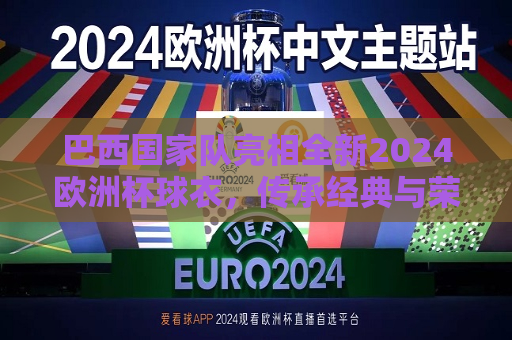 巴西国家队亮相全新2024欧洲杯球衣，传承经典与荣耀的象征，巴西国家队揭晓全新2024欧洲杯球衣，传承与荣耀的象征，巴西国家队揭晓全新2024欧洲杯球衣，传承经典，荣耀象征