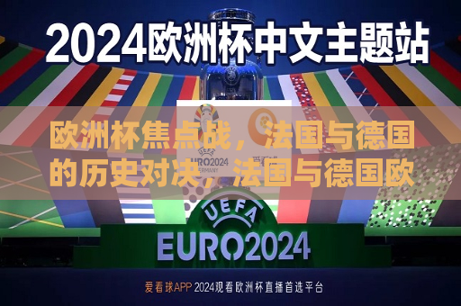 欧洲杯焦点战，法国与德国的历史对决，法国与德国欧洲杯焦点战，历史对决再燃烽火，欧洲杯焦点，法国与德国的历史对决重燃烽火