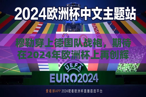 穆勒穿上德国队战袍，期待在2024年欧洲杯上再创辉煌，穆勒重披德国队战袍，瞄准2024欧洲杯辉煌，穆勒重披战袍，瞄准2024欧洲杯的辉煌