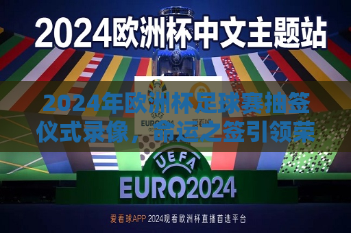 2024年欧洲杯足球赛抽签仪式录像，命运之签引领荣耀之战，2024年欧洲杯足球赛抽签仪式录像，命运之签开启荣耀征程，2024年欧洲杯足球赛抽签仪式录像，命运之签引领荣耀之战