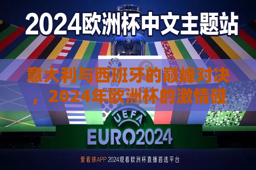 意大利与西班牙的巅峰对决，2024年欧洲杯的激情碰撞，2024年欧洲杯，意大利与西班牙的激情巅峰对决，意大利与西班牙的激情巅峰对决，点燃2024年欧洲杯的火花