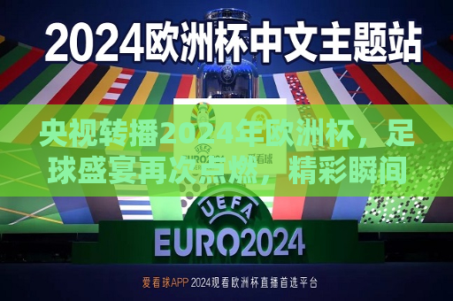 央视转播2024年欧洲杯，足球盛宴再次点燃，精彩瞬间不容错过，央视转播2024年欧洲杯，足球盛宴燃爆，精彩瞬间不容错过，央视转播2024年欧洲杯，足球盛宴燃爆，精彩瞬间不容错过