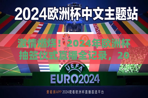 激情燃烧！2024年欧洲杯抽签仪式直播全记录，2024年欧洲杯抽签仪式直播，激情燃烧的时刻，激情燃烧之夜，2024年欧洲杯抽签仪式直播全纪录