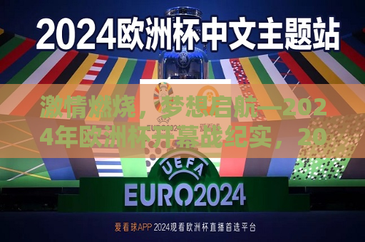 激情燃烧，梦想启航—2024年欧洲杯开幕战纪实，2024年欧洲杯开幕战，激情与梦想的启航，激情与梦想启航，2024年欧洲杯开幕战纪实