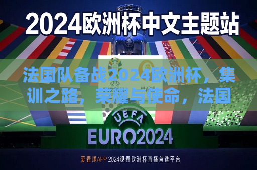 法国队备战2024欧洲杯，集训之路，荣耀与使命，法国队备战2024欧洲杯，荣耀与使命的集训之路，法国队备战2024欧洲杯，荣耀与使命的征程