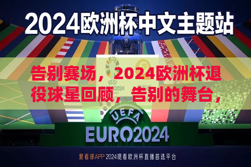 告别赛场，2024欧洲杯退役球星回顾，告别的舞台，回顾那些闪耀欧洲杯后退役的球星们，回顾闪耀欧洲杯后退役的球星们，告别赛场，致敬传奇