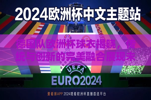 德国队欧洲杯球衣揭晓，传统与创新的完美融合展现未来荣耀，德国队欧洲杯球衣揭晓，传统与创新共铸未来荣耀，德国队欧洲杯球衣揭晓，传统与创新共铸未来荣耀