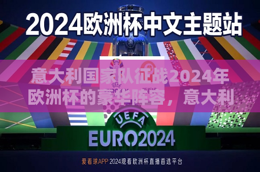 意大利国家队征战2024年欧洲杯的豪华阵容，意大利国家队征战2024年欧洲杯，豪华阵容亮相，意大利国家队征战2024年欧洲杯，豪华阵容瞩目亮相