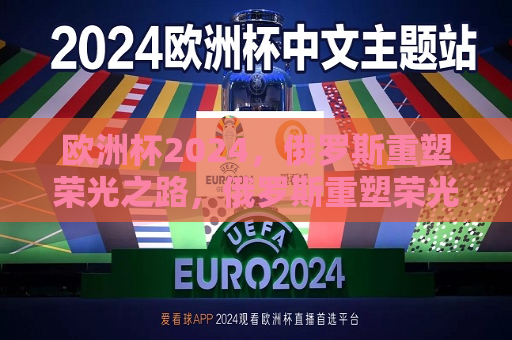 欧洲杯2024，俄罗斯重塑荣光之路，俄罗斯重塑荣光之路，征战欧洲杯2024，俄罗斯征战欧洲杯2024，重塑荣光之路