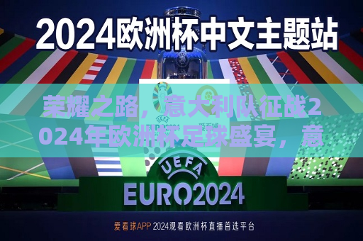 荣耀之路，意大利队征战2024年欧洲杯足球盛宴，意大利队征战2024年欧洲杯足球盛宴，荣耀之路，意大利队踏上2024年欧洲杯足球盛宴的荣耀之旅  第1张