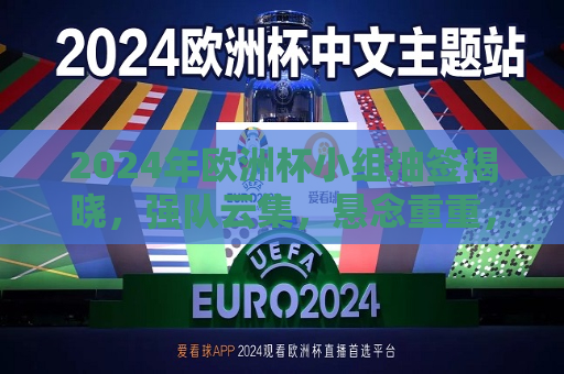 2024年欧洲杯小组抽签揭晓，强队云集，悬念重重，2024年欧洲杯小组抽签揭晓，强队云集，赛事悬念重重，2024年欧洲杯小组抽签揭晓，强队云集，赛事悬念重重