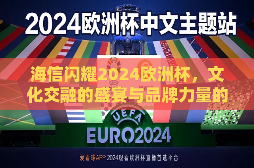 海信闪耀2024欧洲杯，文化交融的盛宴与品牌力量的展现