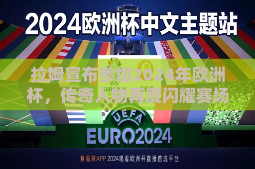 拉姆宣布参加2024年欧洲杯，传奇人物再度闪耀赛场！，拉姆宣布回归参加2024年欧洲杯，传奇人物将再度闪耀赛场，拉姆再度闪耀，宣布参加2024年欧洲杯