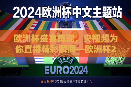 欧洲杯盛宴再现，央视频为你直播精彩瞬间—欧洲杯2024观赛指南，欧洲杯2024盛宴重启，央视频带你直播观赛指南，央视频带你直播观赛，欧洲杯2024盛宴重启  第1张