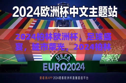 2024柏林欧洲杯，足球盛宴，城市荣光，2024柏林欧洲杯，足球盛宴闪耀城市荣光，2024柏林欧洲杯，足球盛宴闪耀城市荣光