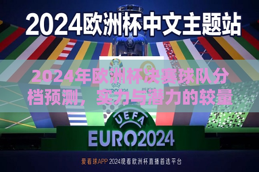 2024年欧洲杯决赛球队分档预测，实力与潜力的较量，2024年欧洲杯决赛球队分档预测，实力与潜力的终极对决，2024年欧洲杯决赛球队分档预测，实力与潜力的终极对决