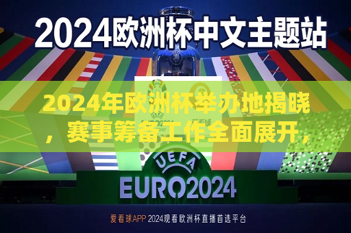 2024年欧洲杯举办地揭晓，赛事筹备工作全面展开，2024年欧洲杯举办地揭晓，赛事筹备全面启动，2024年欧洲杯举办地揭晓，赛事筹备工作正式启动