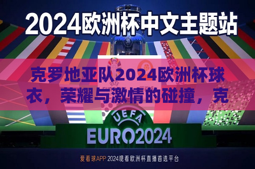 克罗地亚队2024欧洲杯球衣，荣耀与激情的碰撞，克罗地亚队2024欧洲杯球衣，荣耀与激情的碰撞，克罗地亚队2024欧洲杯球衣，荣耀与激情交织